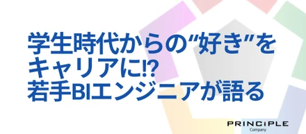 学生時代からの“好き”をキャリアに。若手BIエンジニアが語る、プリンシプルで歩むキャリア