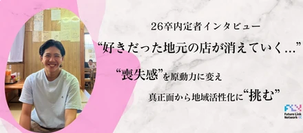【26卒内定者インタビュー】「好きだった地元のお店が消えていく…」喪失感を原動力に変え、真正面から地域活性化に挑む。