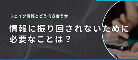 フェイク情報とどう向き合うか。情報に振り回されないためにできること