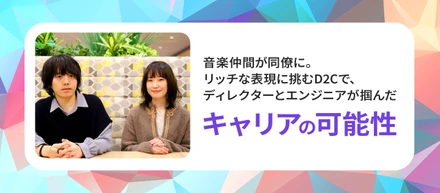 音楽仲間が同僚に。リッチな表現に挑むD2Cで、ディレクターとエンジニアが掴んだ「キャリアの可能性」