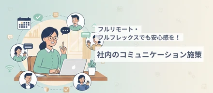 フルリモート・フルフレックスでも安心感を！社内のコミュニケーション施策