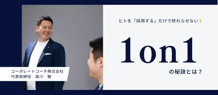 「せっかく採用したのに…」を防ぐには？代表取締役・森川 駿が明かす1on1の秘訣