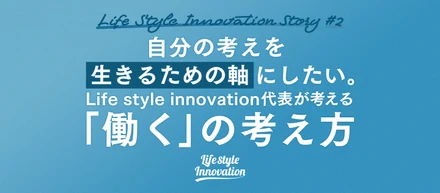 【vol.2】自分の考えを、生きるための軸にしたい。だから経営者になった　Life style innovation代表が考える「働く」の考え方