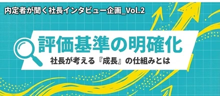 【内定者が聞く社長インタビュー企画_Vol.２】評価基準の明確化。新制度がもたらすのは、社員の『成長』その仕組みとは。