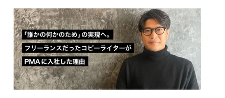 「誰かの何かのため」の実現へ。フリーランスだったコピーライターがPMAに入社した理由
