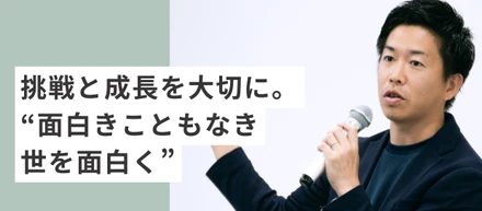 挑戦と成長を大切に。面白きこともなき世を面白く