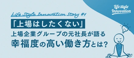 【vol.1】「上場はしたくない」上場企業グループの元社長が語る、幸福度の高い働き方とは？