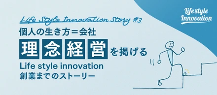 【vol.3】「個人の生き方と会社が100％イコールなんです」　“理念経営”を掲げるLife style innovation創業までのストーリー