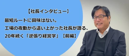 【社長インタビュー】最短ルートに興味はない。工場の夜勤から這い上がった社長が語る、20年続く「逆張り経営学」【前編】