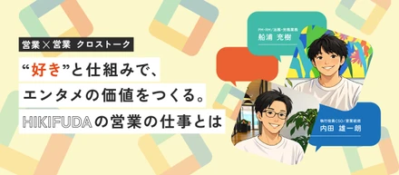 【営業メンバークロストーク】“好き”と仕組みで、エンタメの価値をつくる。HIKIFUDAの営業の仕事とは