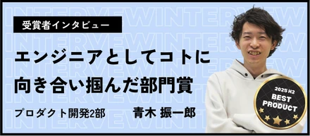 【ベストプロダクト賞】エンジニアとして幅広い領域に挑戦しながら「コト」に向き合うことで掴んだ部門賞_青木振一郎