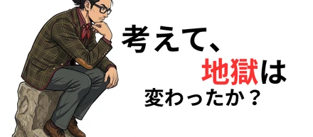 考えて、地獄は変わったか？