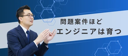 問題案件ほど、エンジニアは育つ