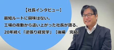 【社長インタビュー】最短ルートに興味はない。工場の夜勤から這い上がった社長が語る、20年続く「逆張り経営学」【後編・完結】