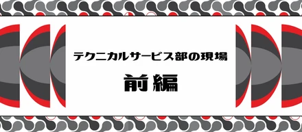 【前編】テクニカルサービス部の現場