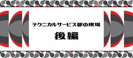 【後編】テクニカルサービス部の現場