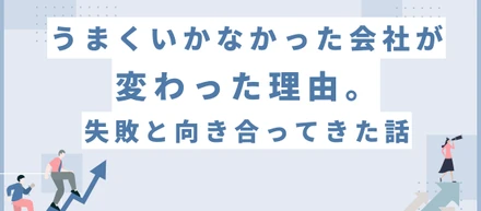 うまくいかなかった会社が変わった理由。失敗と向き合ってきた話