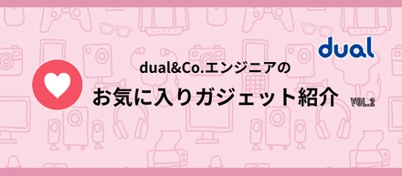 dual&Co.若手エンジニアのお気に入りガジェット紹介 vol.2