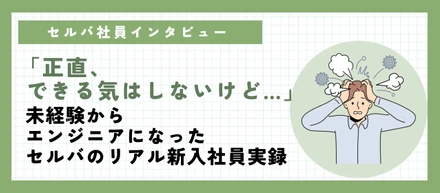 【社員インタビュー】「正直、できる気はしないけど…」未経験からエンジニアになったセルバのリアル新入社員実録