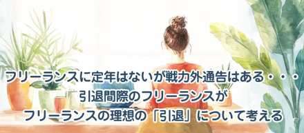 フリーランスには定年はないが戦力外通告はある・・・引退間際のフリーランスがフリーランスの理想の「引退」について考える