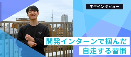 【学生インタビュー】開発インターンで掴んだ自走する習慣