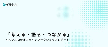 「考える・語る・つながる」イルシル初のオフラインワークショップレポート
