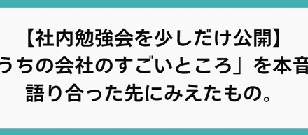 【社内勉強会を少しだけ公開】「うちの会社のすごいところ」を本音で語り合った先にみえたもの。