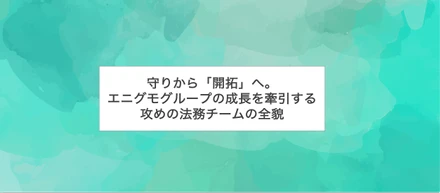 守りから「開拓」へ。エニグモグループの成長を牽引する、攻めの法務チームの全貌
