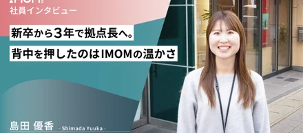 【社員インタビュー】新卒から3年で拠点長へ。背中を押したのはIMOMの温かさ