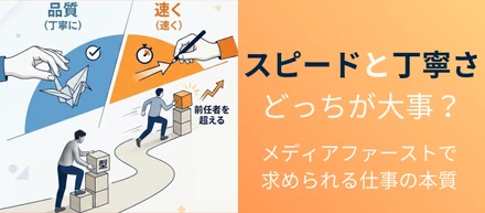 スピードと丁寧さ、どっちが大事？メディアファーストで求められる仕事の本質