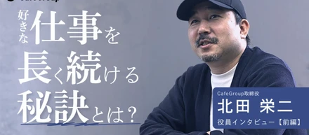CafeGroup取締役 北田栄二インタビュー【前編】｜好きな仕事を長く続ける秘訣とは？