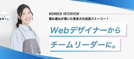 【メンバーインタビュー】Webデザイナーからチームリーダーへ。積み重ねが導いた等身大の成長ストーリー