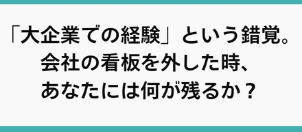 「大企業での経験」という錯覚。会社の看板を外した時、あなたには何が残るか？
