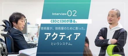 CEOとCOOが語る。技術屋が、技術屋のために創った、アクティアというシステム。