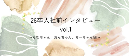 26卒入社前インタビュー　Vol.1 ~らむちゃん　おんちゃん　ちーちゃん編～
