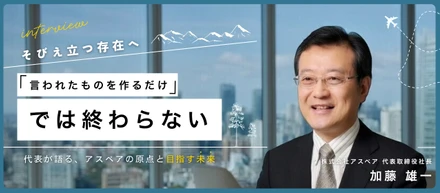 「言われたものを作るだけ」では終わらない──代表・加藤雄一が語る、アスペアの原点と目指す未来
