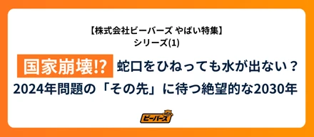 株式会社ビーバーズ  やばい！国家崩壊 ⁉蛇口をひねっても水が出ない？2024年問題の「その先」に待つ絶望的な2030年