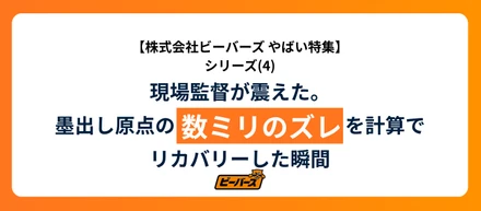 株式会社ビーバーズ  やばい！現場監督が震えた。墨出し原点の数ミリのズレを計算でリカバリーした瞬間
