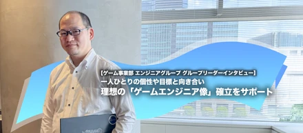 一人ひとりの個性や目標と向き合い 理想の「ゲームエンジニア像」確立をサポート【ゲーム事業部 エンジニアグループ グループリーダーインタビュー】
