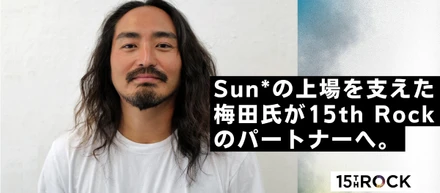 Sun*の上場を支えた梅田氏が15th Rockのパートナーへ。外と内から見た15th Rockの魅力