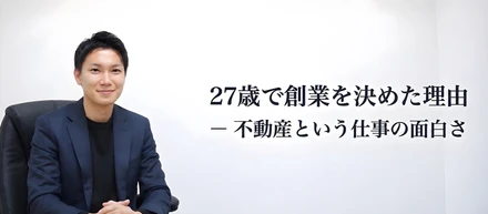 【社長インタビュー】27歳で創業を決めた理由ー不動産という仕事の面白さ