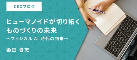 ヒューマノイドが切り拓くものづくりの未来～フィジカルAI時代の到来～【CEOブログ】
