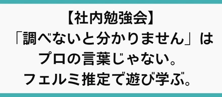 【社内勉強会】「調べないと分かりません」はプロの言葉じゃない。フェルミ推定で遊び学ぶ。