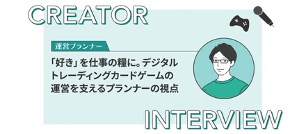 【クリエイターインタビュー】「好き」を仕事の糧に。デジタルトレーディングカードゲームの運営を支えるプランナーの視点