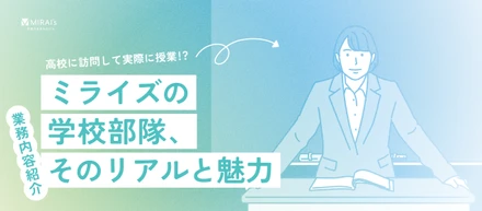 【業務内容紹介】教育現場と企業をつなぐミライズの顔。「学校部隊」のリアルな仕事内容とは