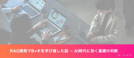 RAG開発でB+木を学び直した話 ― AI時代に効く基礎の判断【Unyte テックブログ】