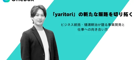 「yaritori」の新たな販路を切り拓く──ビジネス統括・樋浦耕治が語る事業開発と仕事への向き合い方
