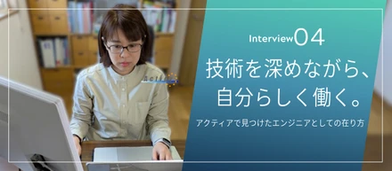 技術を深めながら、自分らしく働く。アクティアで見つけたエンジニアとしての在り方