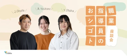 【職業指導員座談会】「福祉の常識」を、私たちが塗り替える。異色キャリアの3人が語る、TOBIRAでしか味わえない“共走”の醍醐味