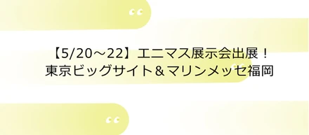 【5/20〜22】エニマス展示会出展！東京ビッグサイト＆マリンメッセ福岡